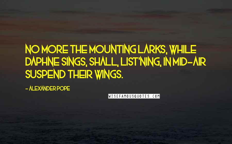 Alexander Pope Quotes: No more the mounting larks, while Daphne sings, Shall, list'ning, in mid-air suspend their wings.