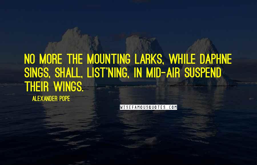 Alexander Pope Quotes: No more the mounting larks, while Daphne sings, Shall, list'ning, in mid-air suspend their wings.