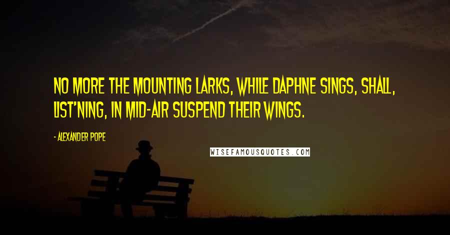 Alexander Pope Quotes: No more the mounting larks, while Daphne sings, Shall, list'ning, in mid-air suspend their wings.