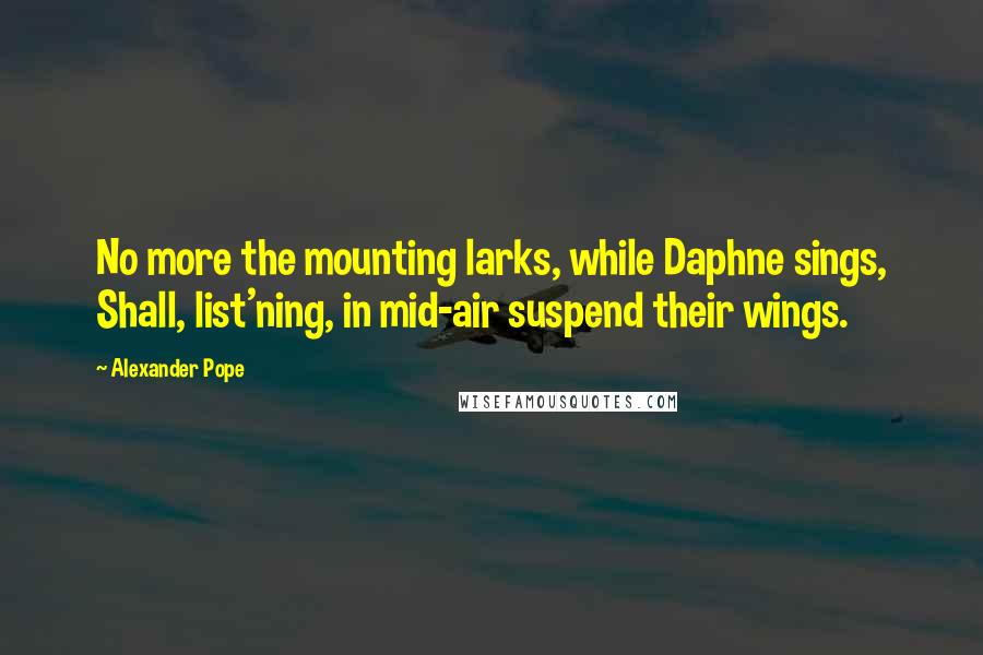 Alexander Pope Quotes: No more the mounting larks, while Daphne sings, Shall, list'ning, in mid-air suspend their wings.