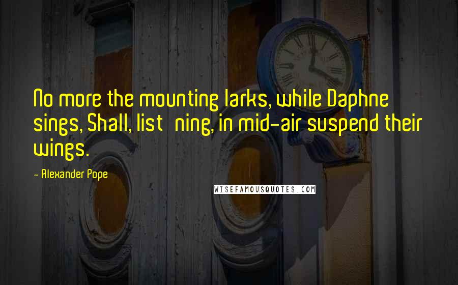 Alexander Pope Quotes: No more the mounting larks, while Daphne sings, Shall, list'ning, in mid-air suspend their wings.