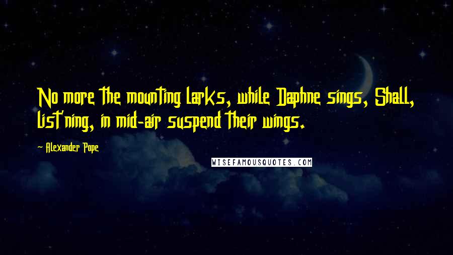 Alexander Pope Quotes: No more the mounting larks, while Daphne sings, Shall, list'ning, in mid-air suspend their wings.