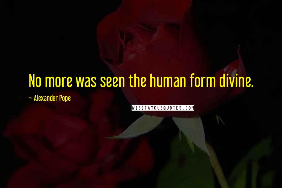 Alexander Pope Quotes: No more was seen the human form divine.