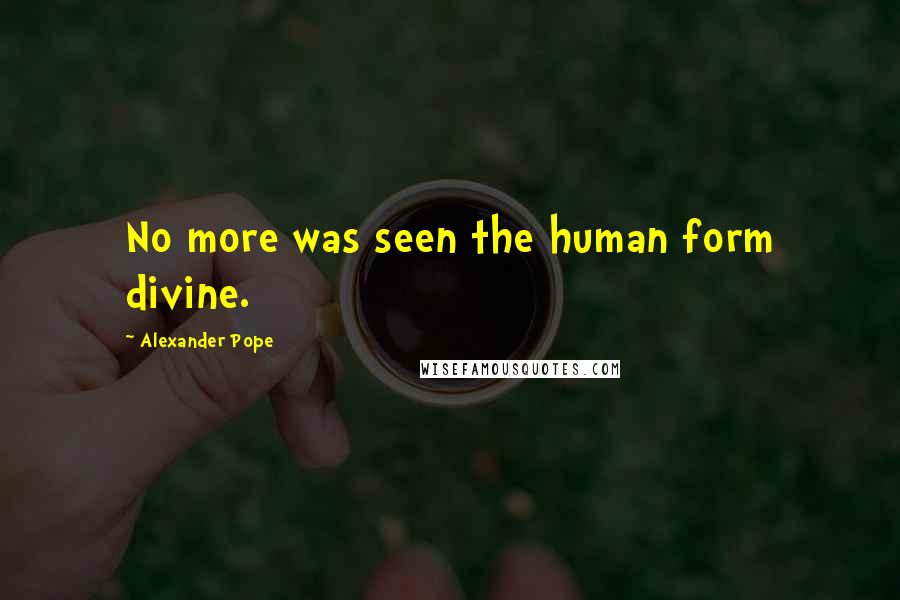 Alexander Pope Quotes: No more was seen the human form divine.