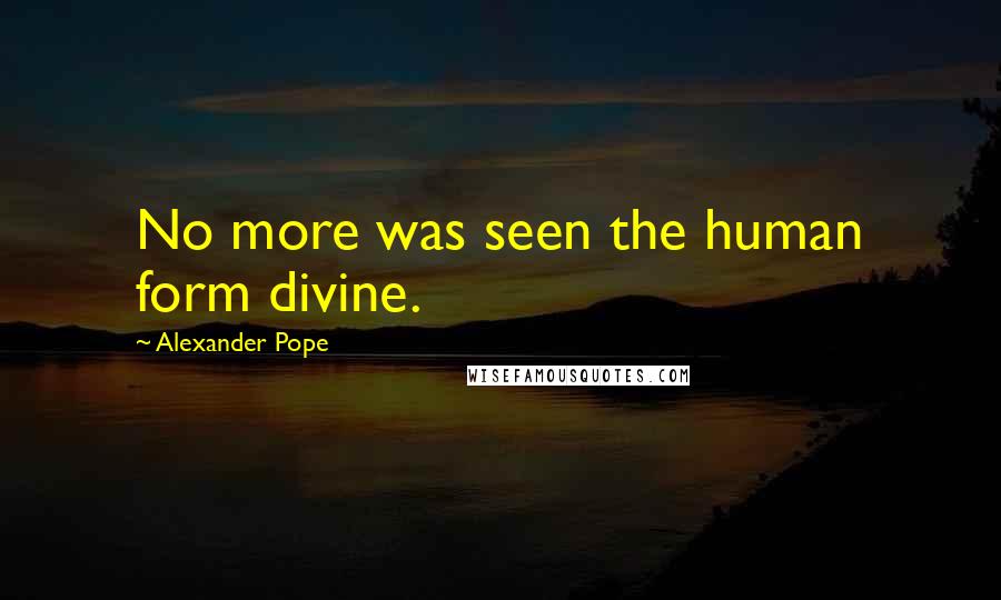 Alexander Pope Quotes: No more was seen the human form divine.