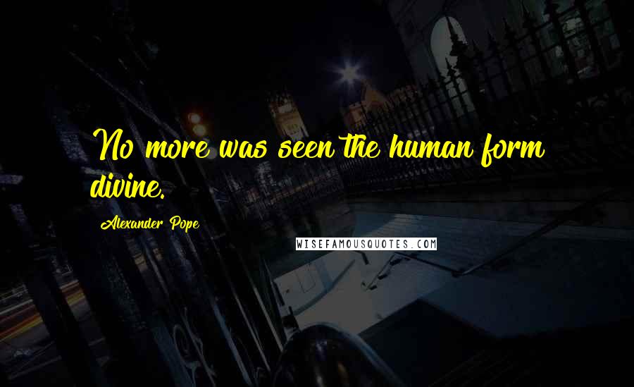 Alexander Pope Quotes: No more was seen the human form divine.