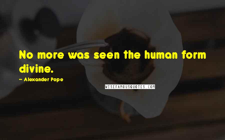 Alexander Pope Quotes: No more was seen the human form divine.