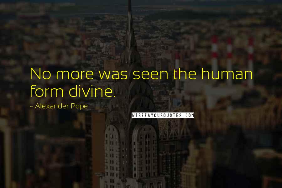 Alexander Pope Quotes: No more was seen the human form divine.