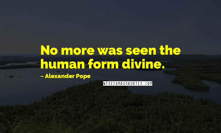 Alexander Pope Quotes: No more was seen the human form divine.