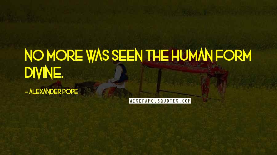 Alexander Pope Quotes: No more was seen the human form divine.