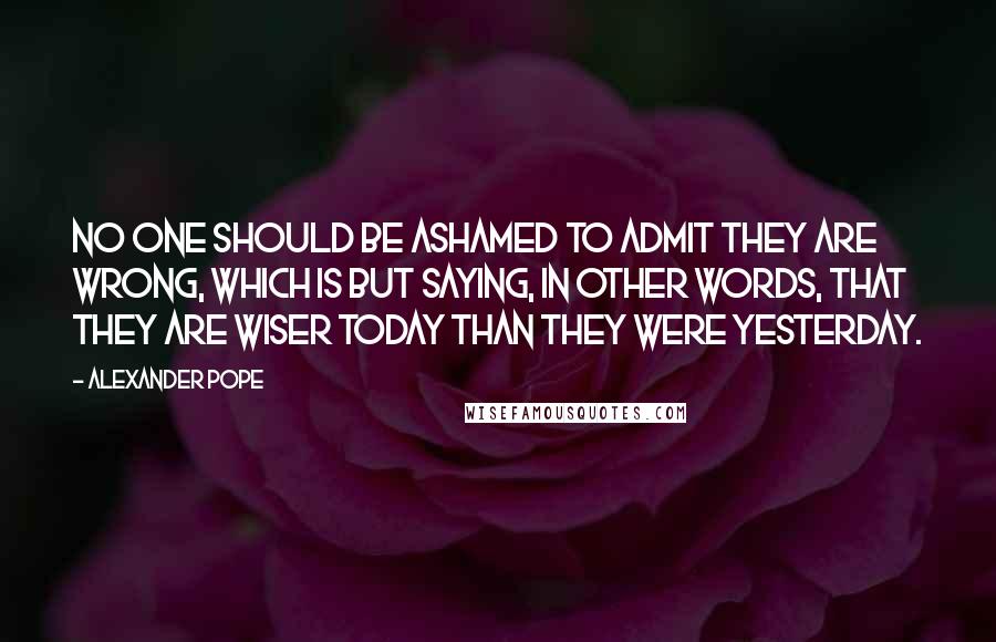Alexander Pope Quotes: No one should be ashamed to admit they are wrong, which is but saying, in other words, that they are wiser today than they were yesterday.