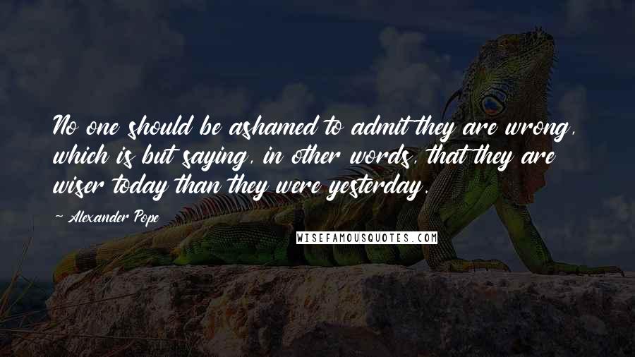 Alexander Pope Quotes: No one should be ashamed to admit they are wrong, which is but saying, in other words, that they are wiser today than they were yesterday.