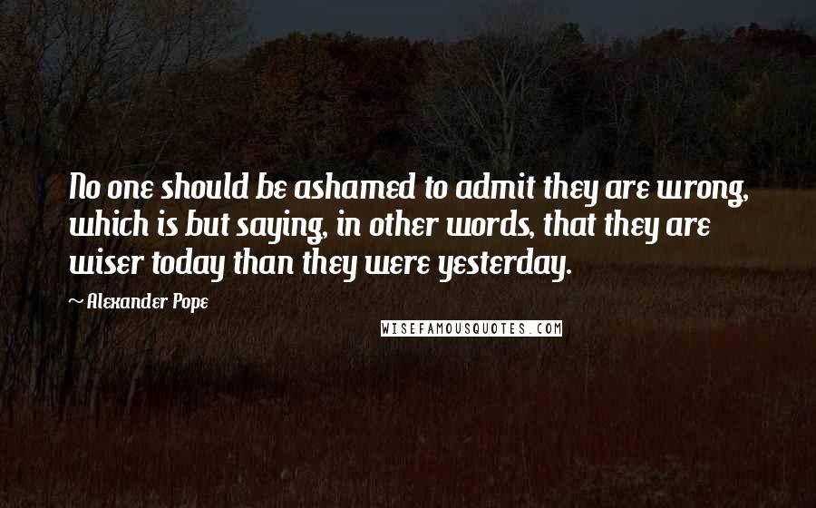 Alexander Pope Quotes: No one should be ashamed to admit they are wrong, which is but saying, in other words, that they are wiser today than they were yesterday.