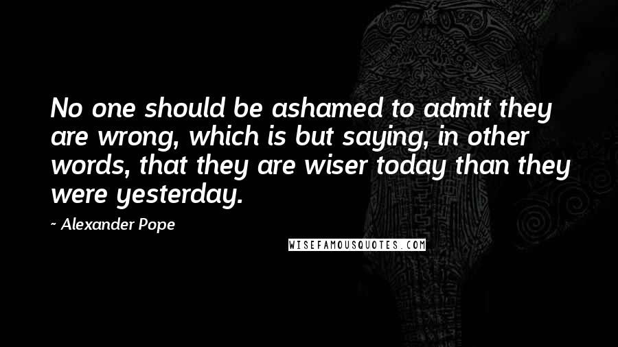 Alexander Pope Quotes: No one should be ashamed to admit they are wrong, which is but saying, in other words, that they are wiser today than they were yesterday.