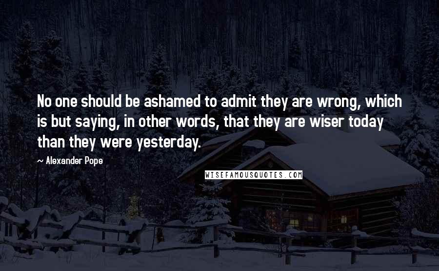Alexander Pope Quotes: No one should be ashamed to admit they are wrong, which is but saying, in other words, that they are wiser today than they were yesterday.