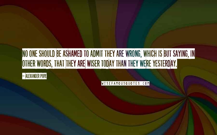 Alexander Pope Quotes: No one should be ashamed to admit they are wrong, which is but saying, in other words, that they are wiser today than they were yesterday.