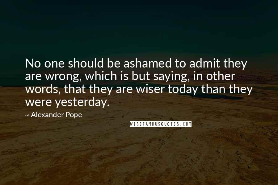 Alexander Pope Quotes: No one should be ashamed to admit they are wrong, which is but saying, in other words, that they are wiser today than they were yesterday.