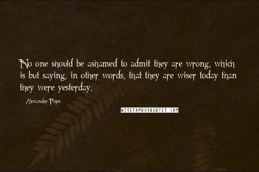 Alexander Pope Quotes: No one should be ashamed to admit they are wrong, which is but saying, in other words, that they are wiser today than they were yesterday.