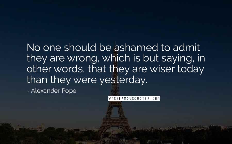 Alexander Pope Quotes: No one should be ashamed to admit they are wrong, which is but saying, in other words, that they are wiser today than they were yesterday.