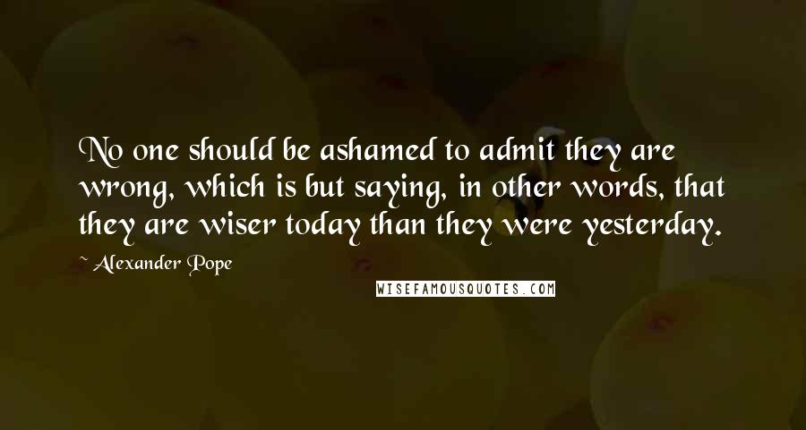 Alexander Pope Quotes: No one should be ashamed to admit they are wrong, which is but saying, in other words, that they are wiser today than they were yesterday.