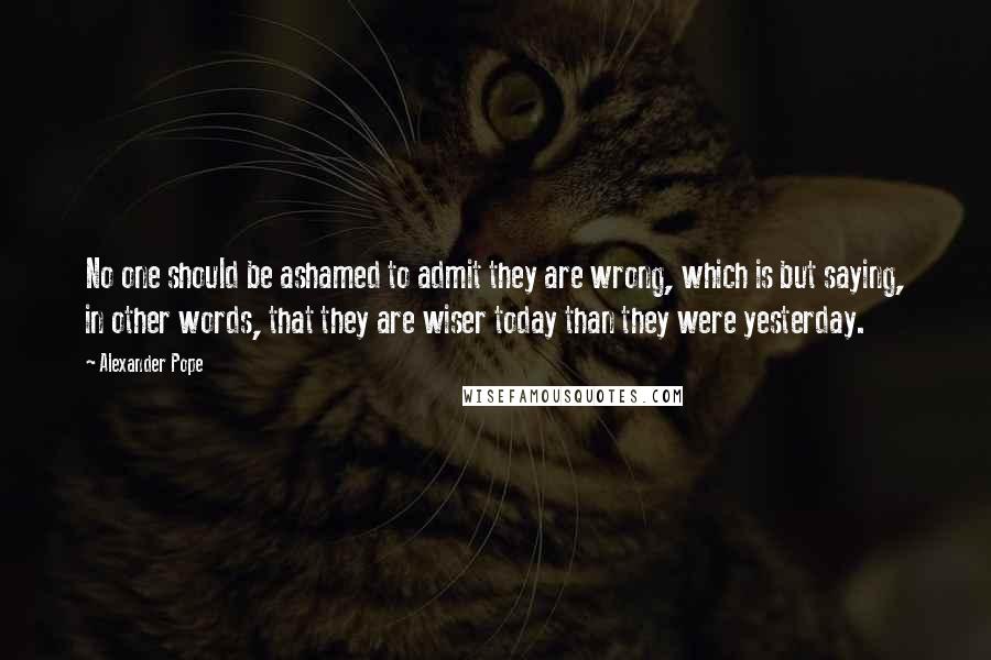 Alexander Pope Quotes: No one should be ashamed to admit they are wrong, which is but saying, in other words, that they are wiser today than they were yesterday.