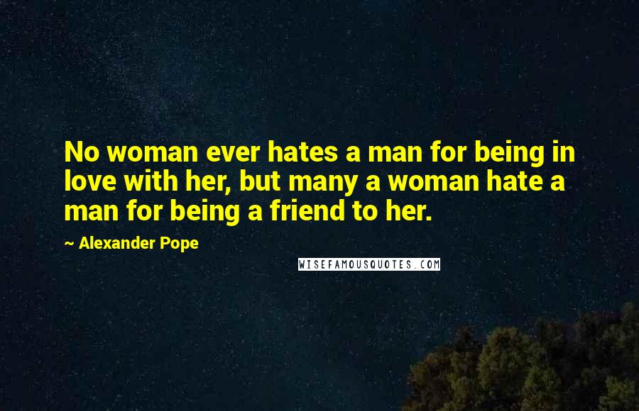 Alexander Pope Quotes: No woman ever hates a man for being in love with her, but many a woman hate a man for being a friend to her.