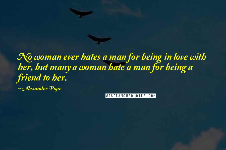 Alexander Pope Quotes: No woman ever hates a man for being in love with her, but many a woman hate a man for being a friend to her.