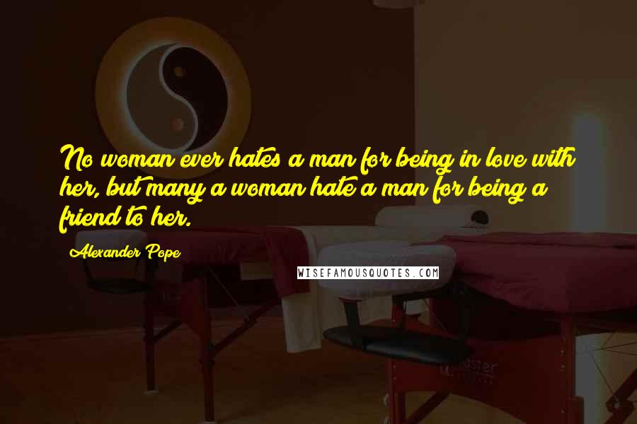 Alexander Pope Quotes: No woman ever hates a man for being in love with her, but many a woman hate a man for being a friend to her.