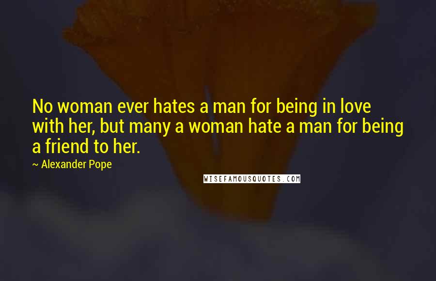 Alexander Pope Quotes: No woman ever hates a man for being in love with her, but many a woman hate a man for being a friend to her.