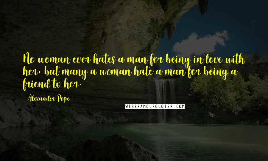 Alexander Pope Quotes: No woman ever hates a man for being in love with her, but many a woman hate a man for being a friend to her.