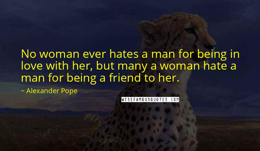 Alexander Pope Quotes: No woman ever hates a man for being in love with her, but many a woman hate a man for being a friend to her.