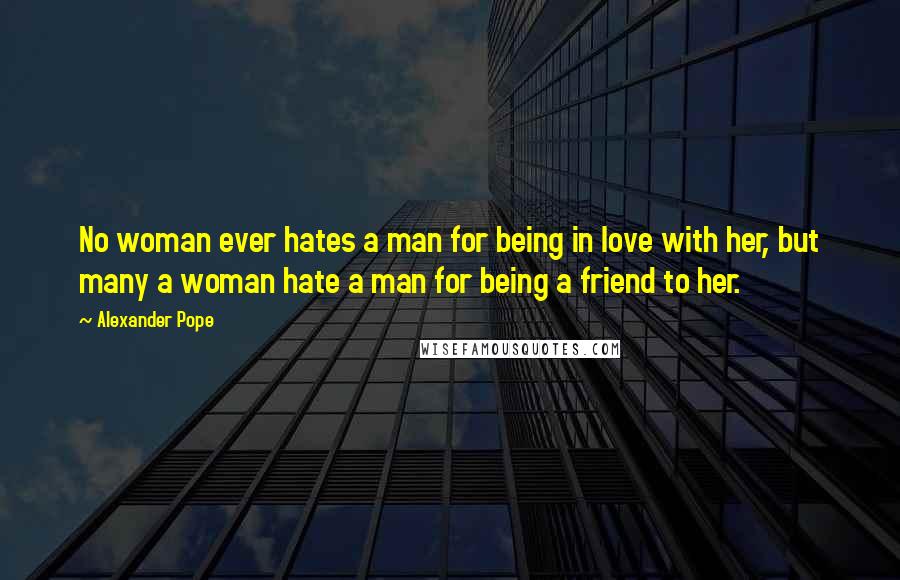 Alexander Pope Quotes: No woman ever hates a man for being in love with her, but many a woman hate a man for being a friend to her.