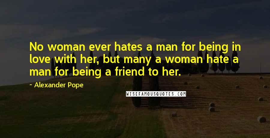 Alexander Pope Quotes: No woman ever hates a man for being in love with her, but many a woman hate a man for being a friend to her.