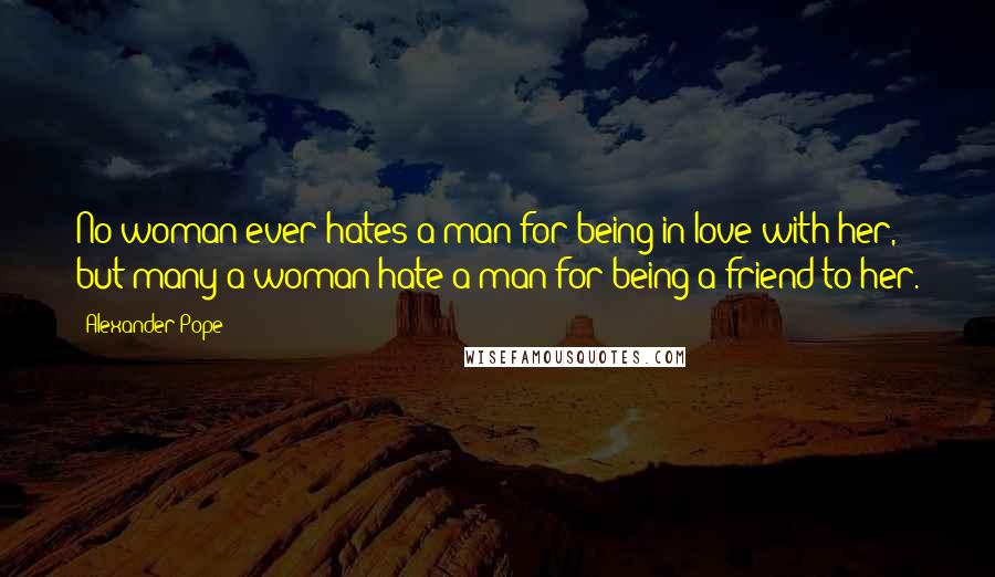 Alexander Pope Quotes: No woman ever hates a man for being in love with her, but many a woman hate a man for being a friend to her.