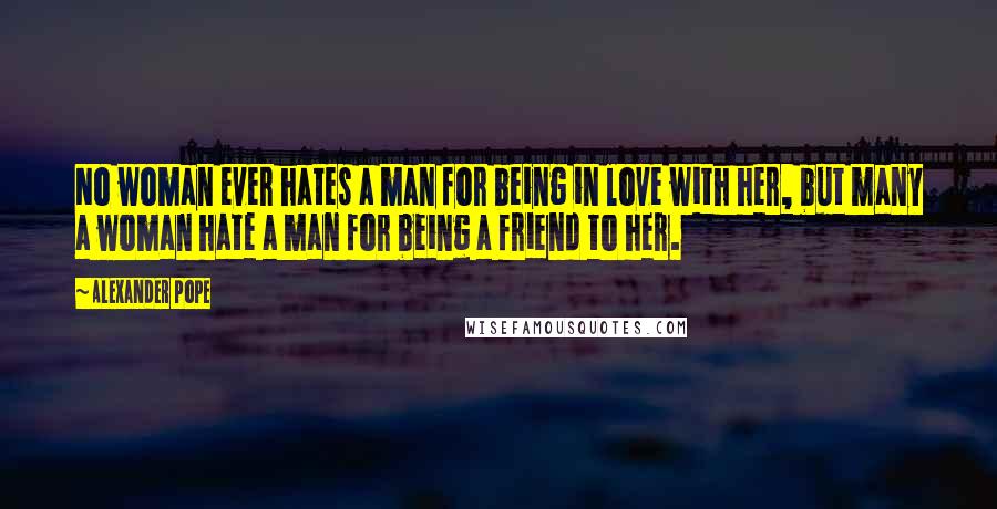 Alexander Pope Quotes: No woman ever hates a man for being in love with her, but many a woman hate a man for being a friend to her.