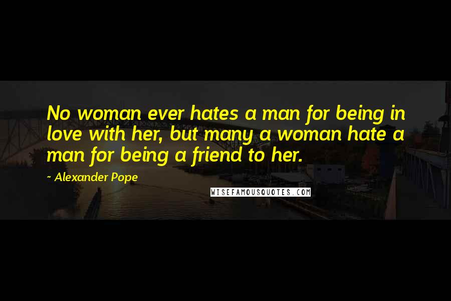 Alexander Pope Quotes: No woman ever hates a man for being in love with her, but many a woman hate a man for being a friend to her.