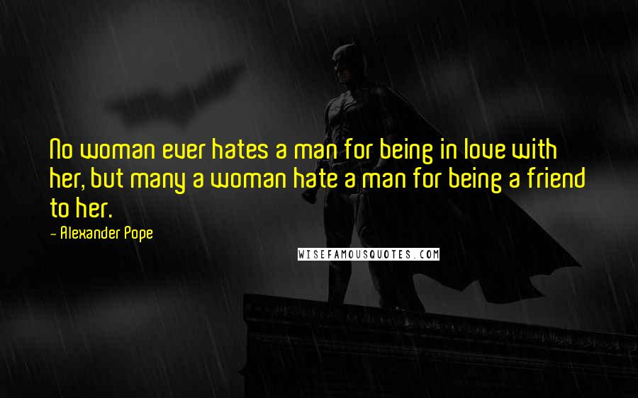 Alexander Pope Quotes: No woman ever hates a man for being in love with her, but many a woman hate a man for being a friend to her.
