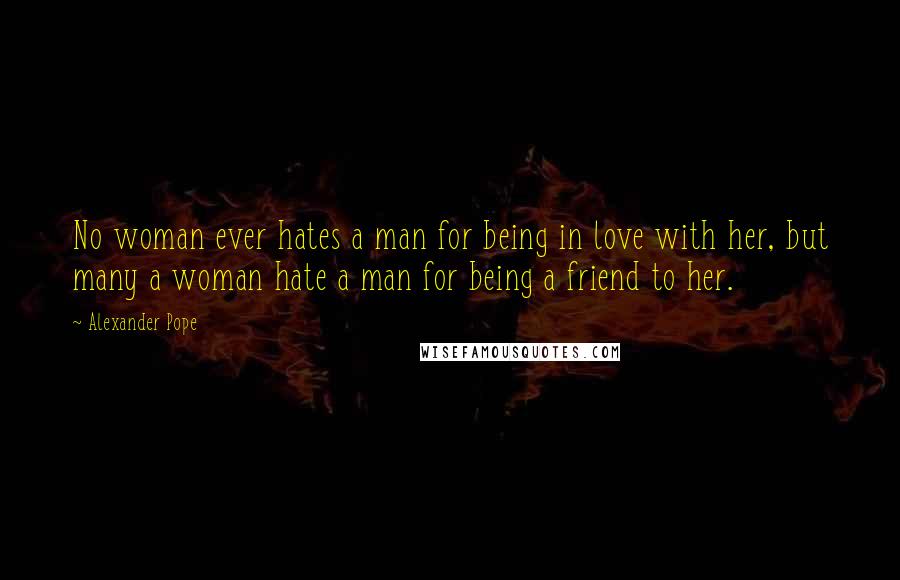 Alexander Pope Quotes: No woman ever hates a man for being in love with her, but many a woman hate a man for being a friend to her.