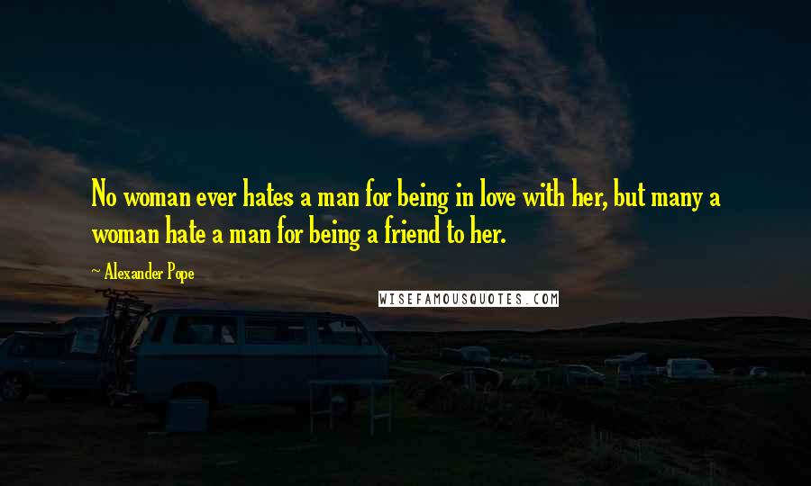 Alexander Pope Quotes: No woman ever hates a man for being in love with her, but many a woman hate a man for being a friend to her.