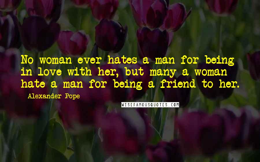 Alexander Pope Quotes: No woman ever hates a man for being in love with her, but many a woman hate a man for being a friend to her.