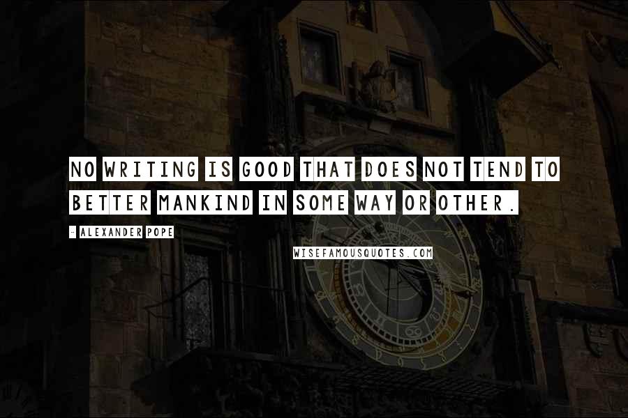 Alexander Pope Quotes: No writing is good that does not tend to better mankind in some way or other.