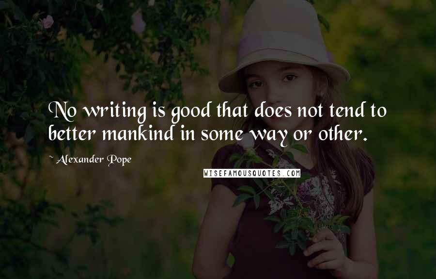 Alexander Pope Quotes: No writing is good that does not tend to better mankind in some way or other.