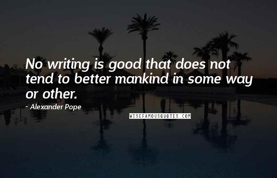 Alexander Pope Quotes: No writing is good that does not tend to better mankind in some way or other.