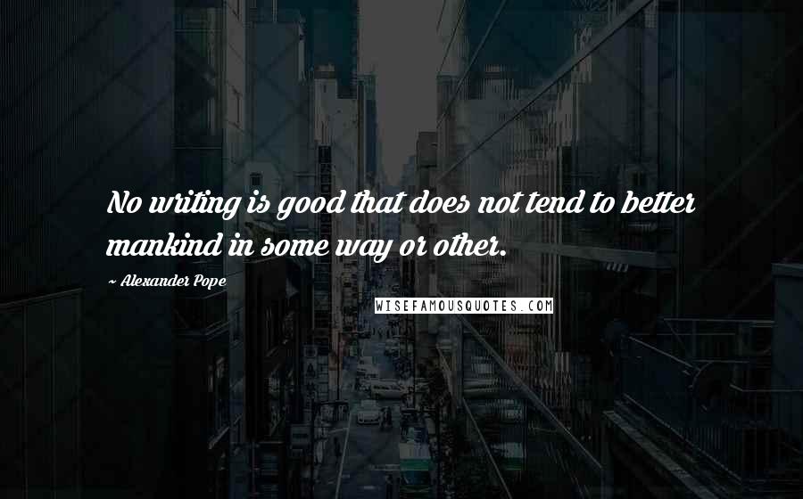 Alexander Pope Quotes: No writing is good that does not tend to better mankind in some way or other.