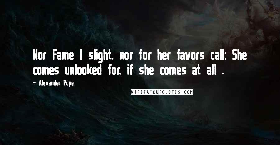 Alexander Pope Quotes: Nor Fame I slight, nor for her favors call; She comes unlooked for, if she comes at all .