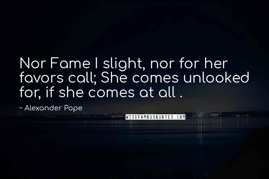 Alexander Pope Quotes: Nor Fame I slight, nor for her favors call; She comes unlooked for, if she comes at all .