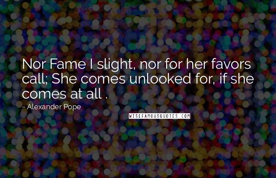 Alexander Pope Quotes: Nor Fame I slight, nor for her favors call; She comes unlooked for, if she comes at all .