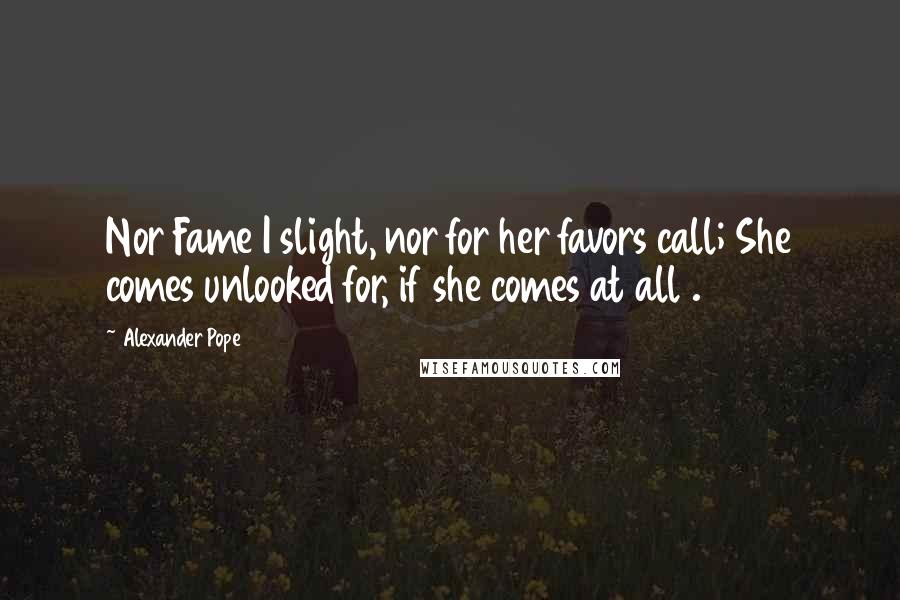 Alexander Pope Quotes: Nor Fame I slight, nor for her favors call; She comes unlooked for, if she comes at all .