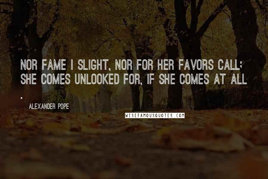 Alexander Pope Quotes: Nor Fame I slight, nor for her favors call; She comes unlooked for, if she comes at all .