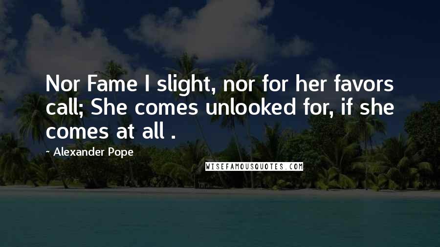 Alexander Pope Quotes: Nor Fame I slight, nor for her favors call; She comes unlooked for, if she comes at all .